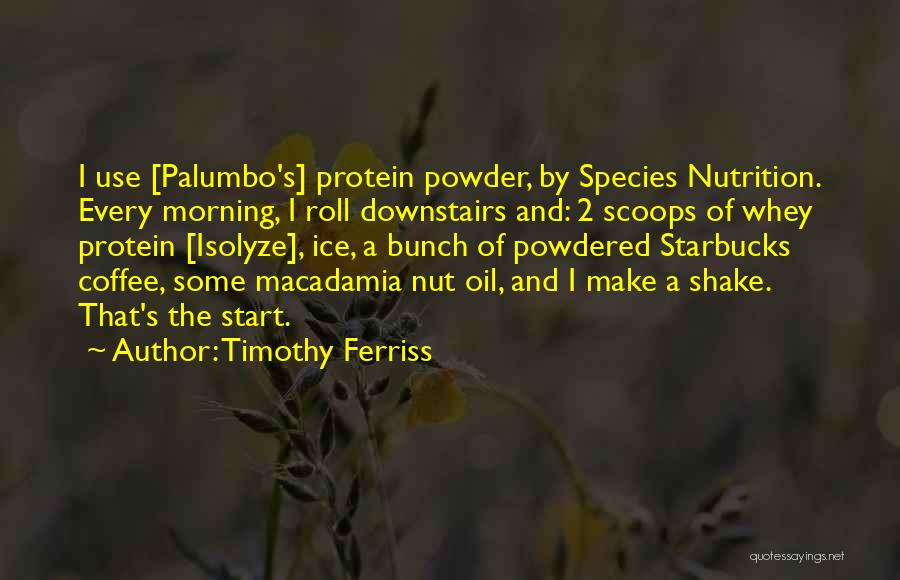 Timothy Ferriss Quotes: I Use [palumbo's] Protein Powder, By Species Nutrition. Every Morning, I Roll Downstairs And: 2 Scoops Of Whey Protein [isolyze],