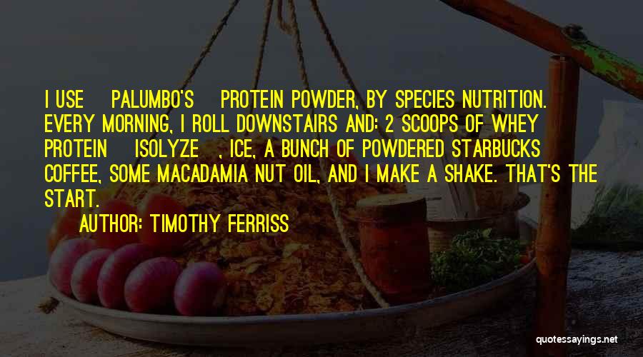 Timothy Ferriss Quotes: I Use [palumbo's] Protein Powder, By Species Nutrition. Every Morning, I Roll Downstairs And: 2 Scoops Of Whey Protein [isolyze],