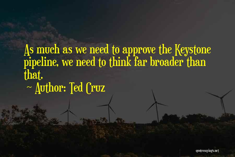 Ted Cruz Quotes: As Much As We Need To Approve The Keystone Pipeline, We Need To Think Far Broader Than That.
