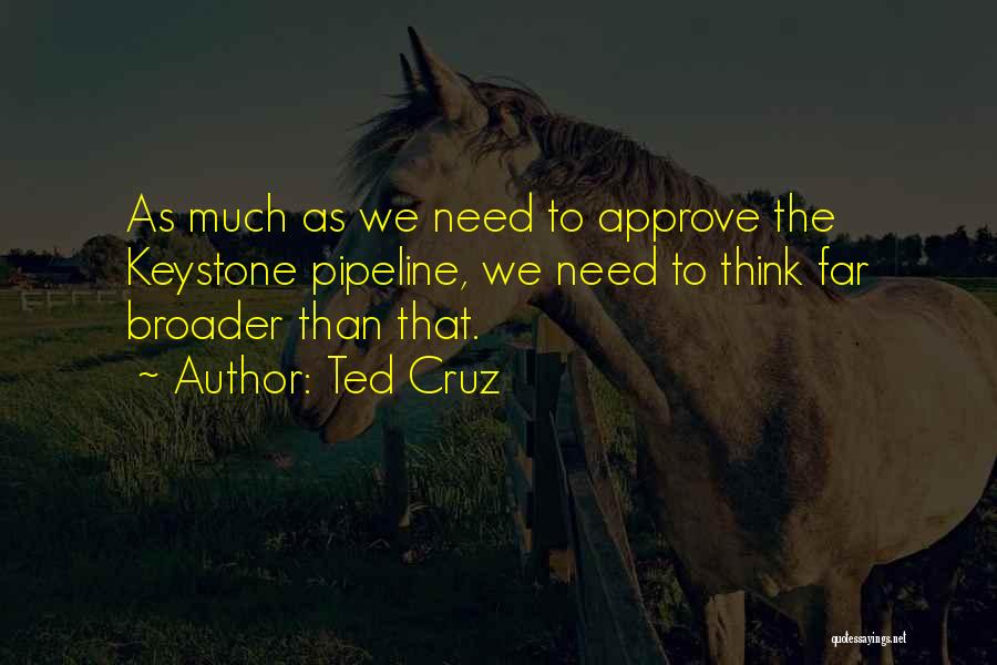 Ted Cruz Quotes: As Much As We Need To Approve The Keystone Pipeline, We Need To Think Far Broader Than That.