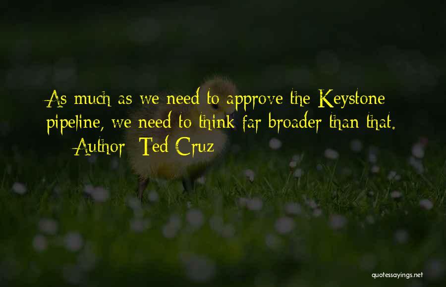 Ted Cruz Quotes: As Much As We Need To Approve The Keystone Pipeline, We Need To Think Far Broader Than That.