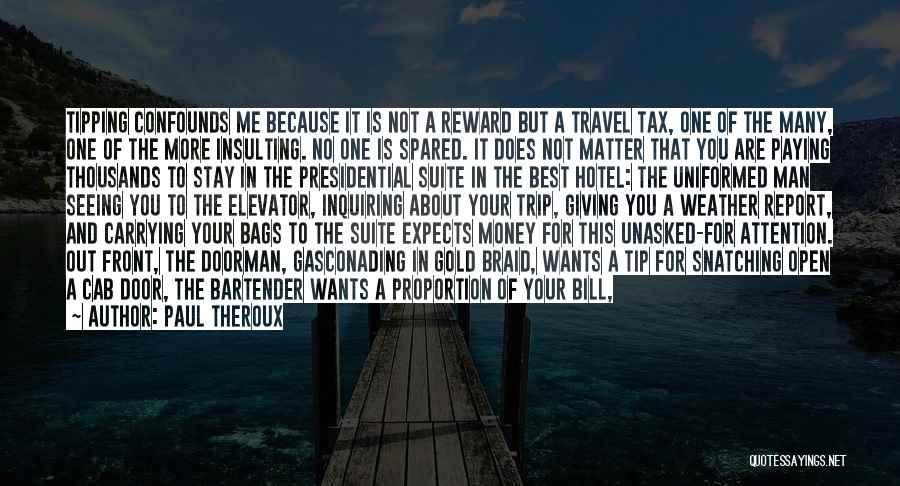 Paul Theroux Quotes: Tipping Confounds Me Because It Is Not A Reward But A Travel Tax, One Of The Many, One Of The