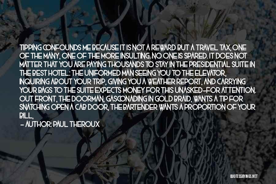 Paul Theroux Quotes: Tipping Confounds Me Because It Is Not A Reward But A Travel Tax, One Of The Many, One Of The