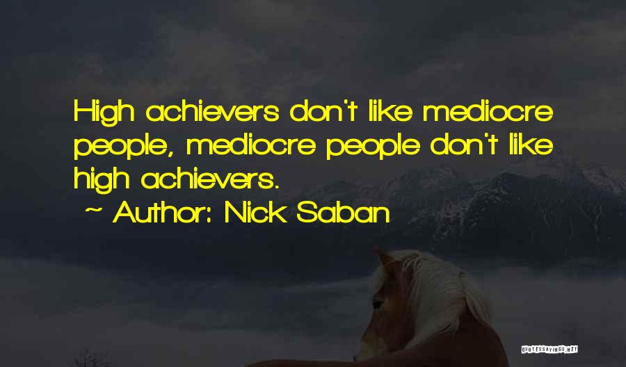 Nick Saban Quotes: High Achievers Don't Like Mediocre People, Mediocre People Don't Like High Achievers.