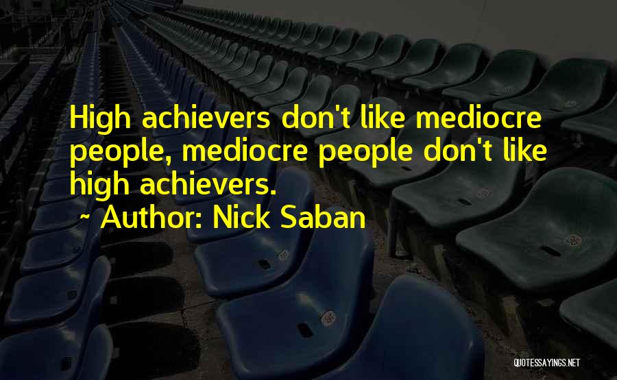 Nick Saban Quotes: High Achievers Don't Like Mediocre People, Mediocre People Don't Like High Achievers.