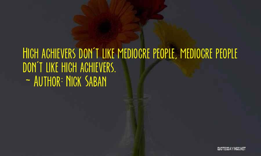 Nick Saban Quotes: High Achievers Don't Like Mediocre People, Mediocre People Don't Like High Achievers.