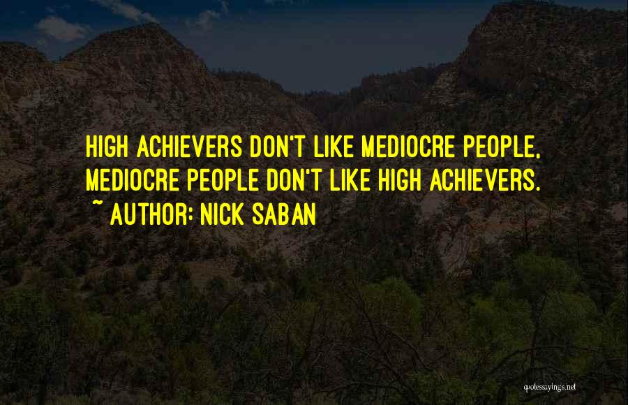 Nick Saban Quotes: High Achievers Don't Like Mediocre People, Mediocre People Don't Like High Achievers.