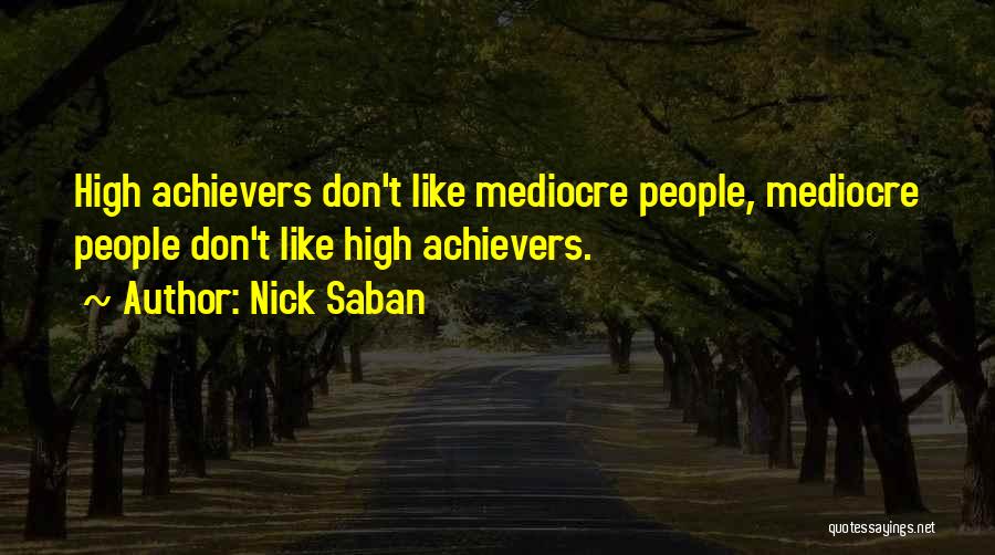 Nick Saban Quotes: High Achievers Don't Like Mediocre People, Mediocre People Don't Like High Achievers.