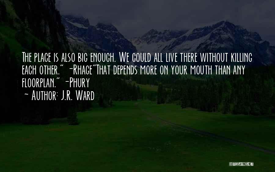 J.R. Ward Quotes: The Place Is Also Big Enough. We Could All Live There Without Killing Each Other. -rhagethat Depends More On Your