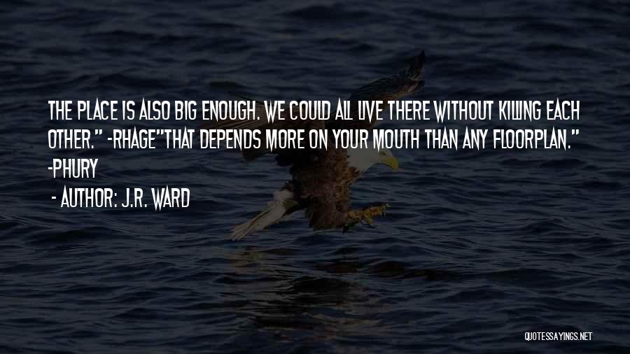 J.R. Ward Quotes: The Place Is Also Big Enough. We Could All Live There Without Killing Each Other. -rhagethat Depends More On Your