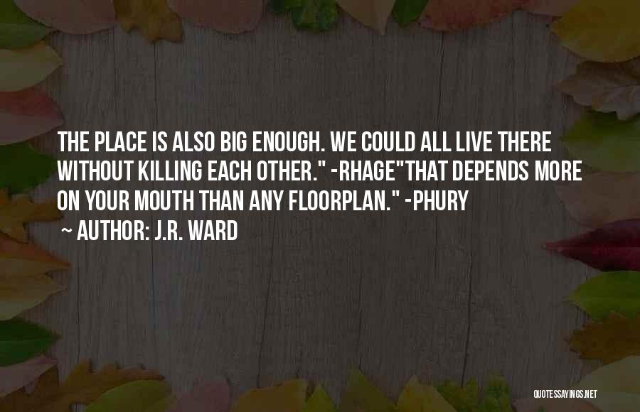 J.R. Ward Quotes: The Place Is Also Big Enough. We Could All Live There Without Killing Each Other. -rhagethat Depends More On Your