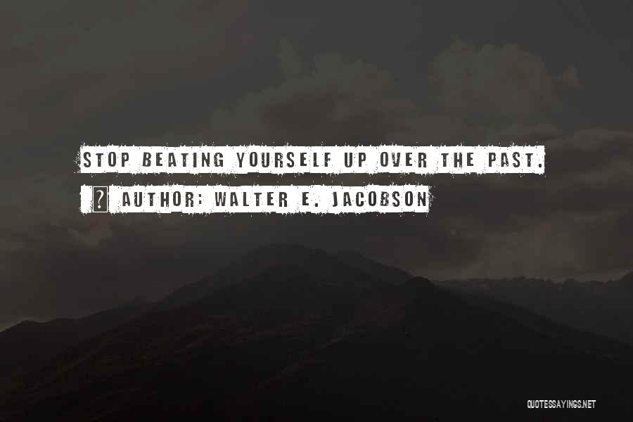 Walter E. Jacobson Quotes: Stop Beating Yourself Up Over The Past.