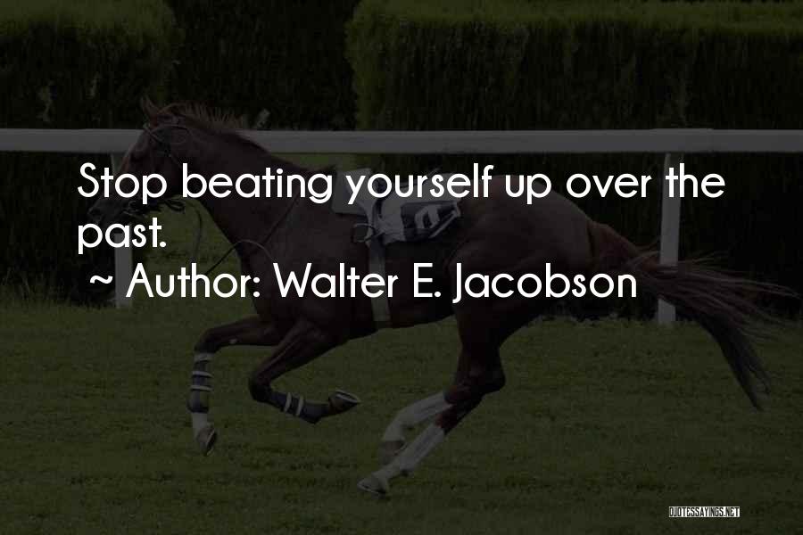 Walter E. Jacobson Quotes: Stop Beating Yourself Up Over The Past.