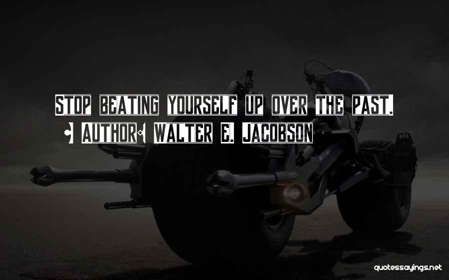 Walter E. Jacobson Quotes: Stop Beating Yourself Up Over The Past.