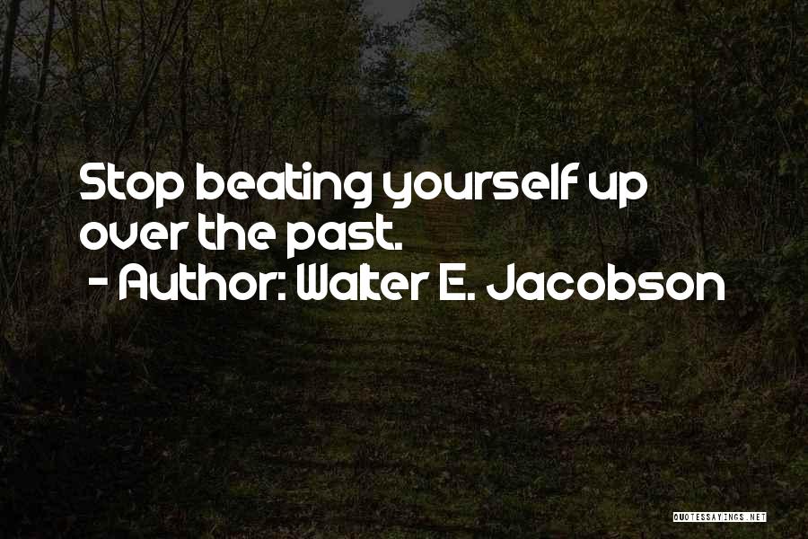 Walter E. Jacobson Quotes: Stop Beating Yourself Up Over The Past.