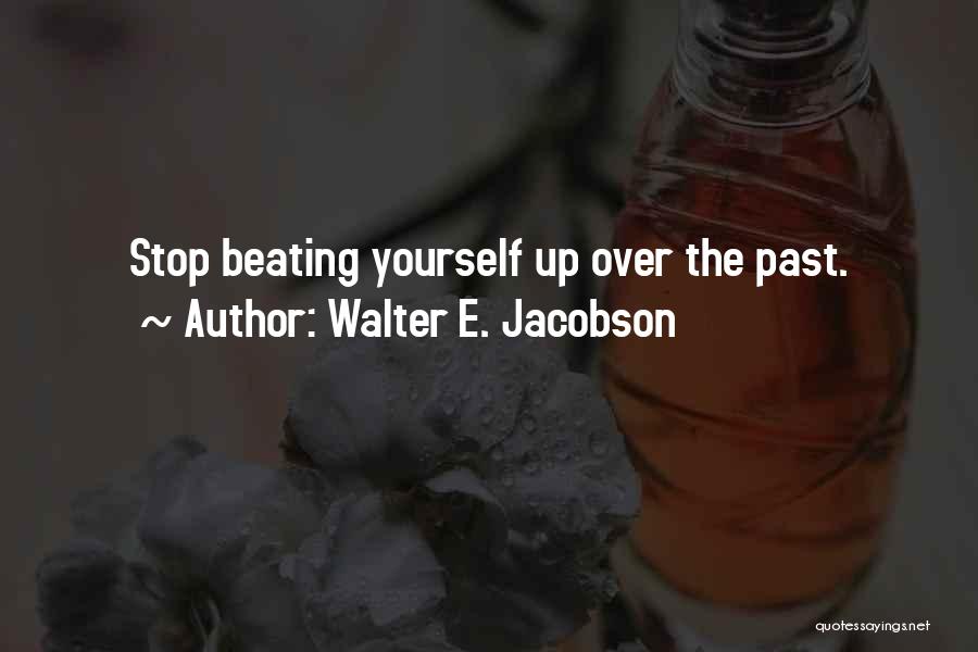 Walter E. Jacobson Quotes: Stop Beating Yourself Up Over The Past.