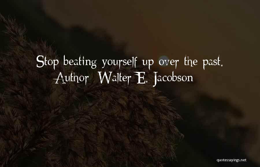 Walter E. Jacobson Quotes: Stop Beating Yourself Up Over The Past.