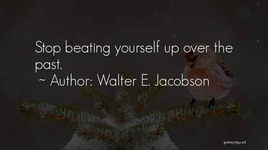 Walter E. Jacobson Quotes: Stop Beating Yourself Up Over The Past.