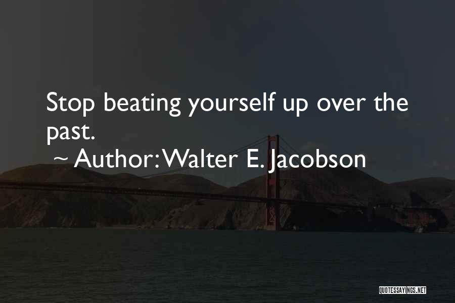 Walter E. Jacobson Quotes: Stop Beating Yourself Up Over The Past.