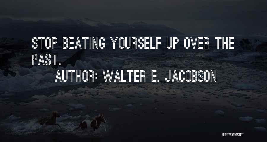 Walter E. Jacobson Quotes: Stop Beating Yourself Up Over The Past.