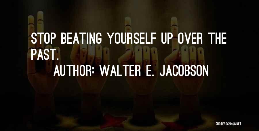 Walter E. Jacobson Quotes: Stop Beating Yourself Up Over The Past.