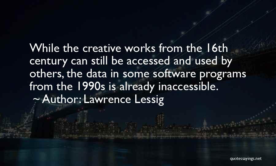 Lawrence Lessig Quotes: While The Creative Works From The 16th Century Can Still Be Accessed And Used By Others, The Data In Some