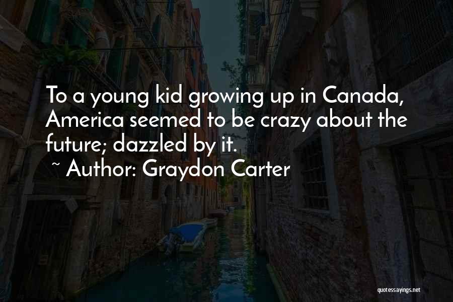 Graydon Carter Quotes: To A Young Kid Growing Up In Canada, America Seemed To Be Crazy About The Future; Dazzled By It.