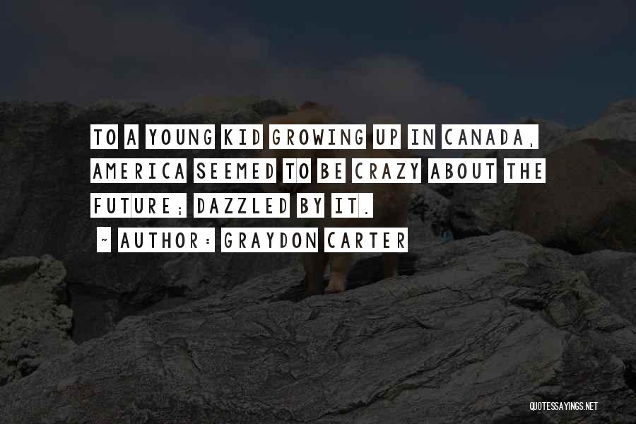 Graydon Carter Quotes: To A Young Kid Growing Up In Canada, America Seemed To Be Crazy About The Future; Dazzled By It.