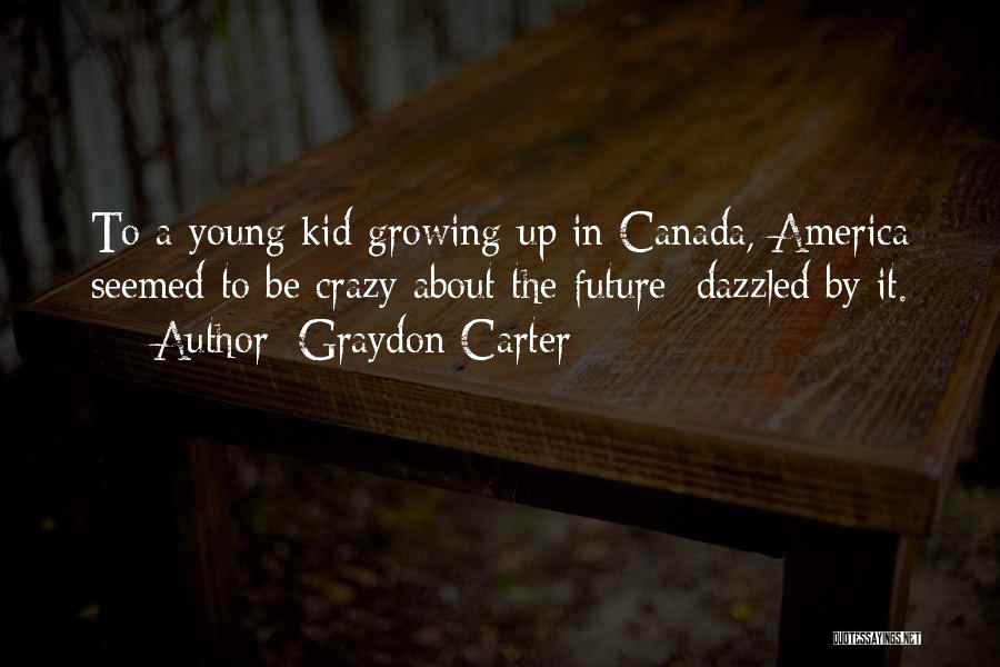 Graydon Carter Quotes: To A Young Kid Growing Up In Canada, America Seemed To Be Crazy About The Future; Dazzled By It.