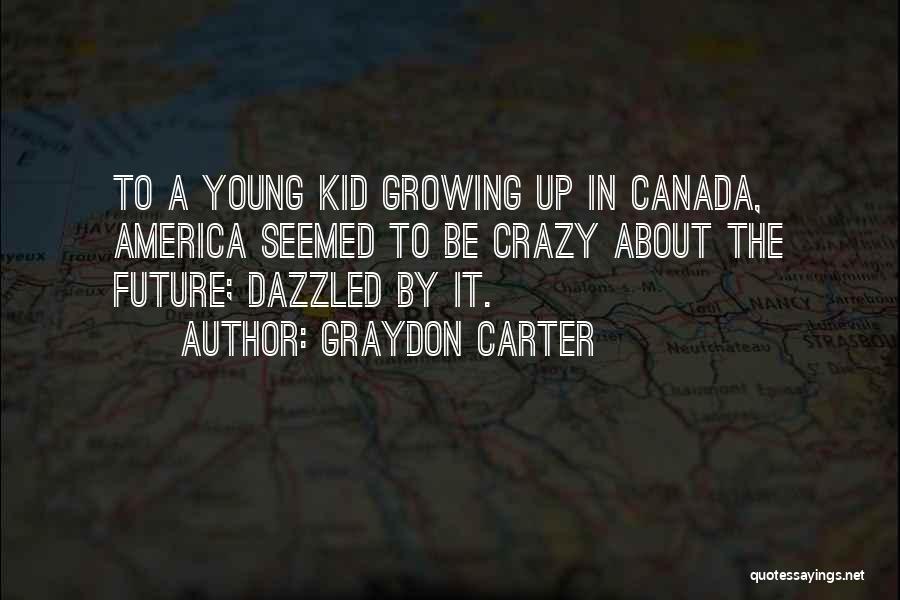 Graydon Carter Quotes: To A Young Kid Growing Up In Canada, America Seemed To Be Crazy About The Future; Dazzled By It.