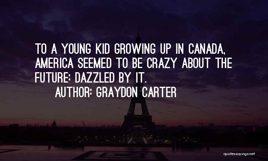 Graydon Carter Quotes: To A Young Kid Growing Up In Canada, America Seemed To Be Crazy About The Future; Dazzled By It.