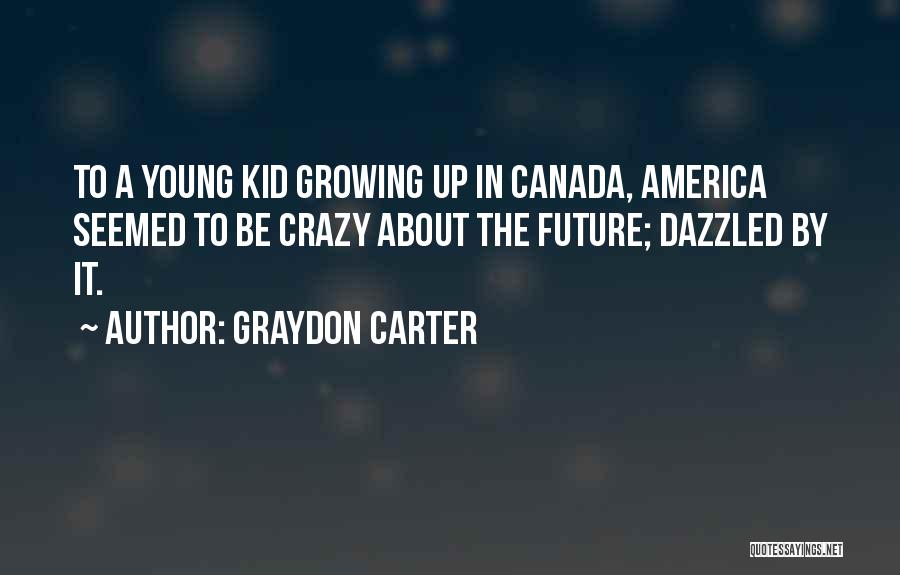 Graydon Carter Quotes: To A Young Kid Growing Up In Canada, America Seemed To Be Crazy About The Future; Dazzled By It.