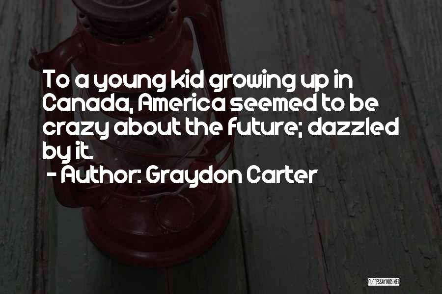 Graydon Carter Quotes: To A Young Kid Growing Up In Canada, America Seemed To Be Crazy About The Future; Dazzled By It.