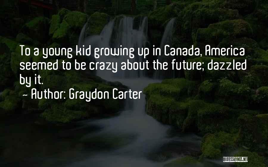 Graydon Carter Quotes: To A Young Kid Growing Up In Canada, America Seemed To Be Crazy About The Future; Dazzled By It.