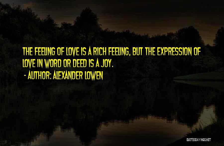 Alexander Lowen Quotes: The Feeling Of Love Is A Rich Feeling, But The Expression Of Love In Word Or Deed Is A Joy.
