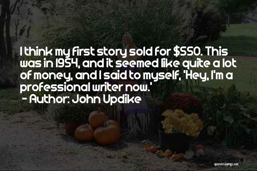 John Updike Quotes: I Think My First Story Sold For $550. This Was In 1954, And It Seemed Like Quite A Lot Of