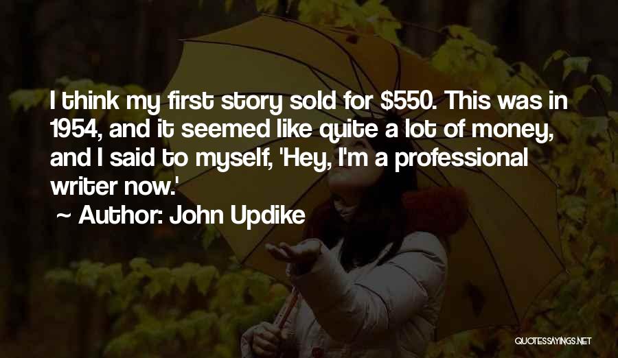 John Updike Quotes: I Think My First Story Sold For $550. This Was In 1954, And It Seemed Like Quite A Lot Of