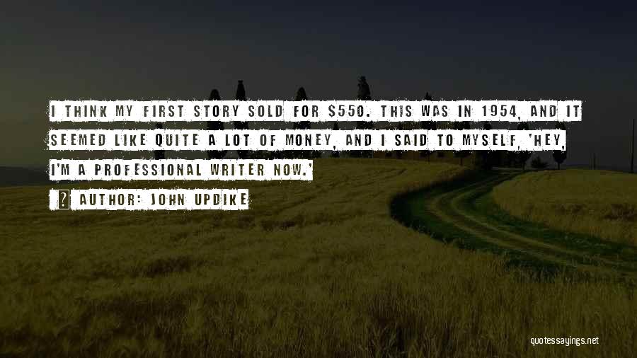 John Updike Quotes: I Think My First Story Sold For $550. This Was In 1954, And It Seemed Like Quite A Lot Of