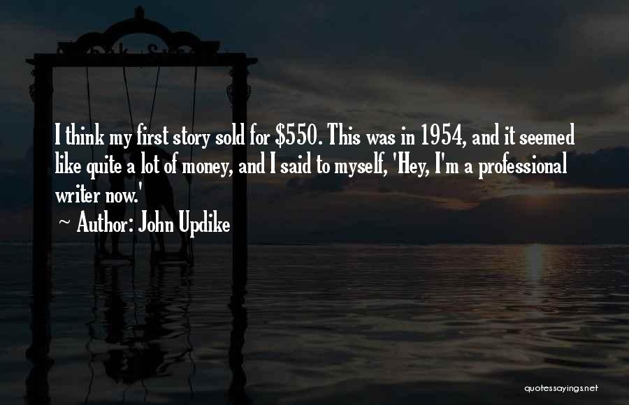 John Updike Quotes: I Think My First Story Sold For $550. This Was In 1954, And It Seemed Like Quite A Lot Of