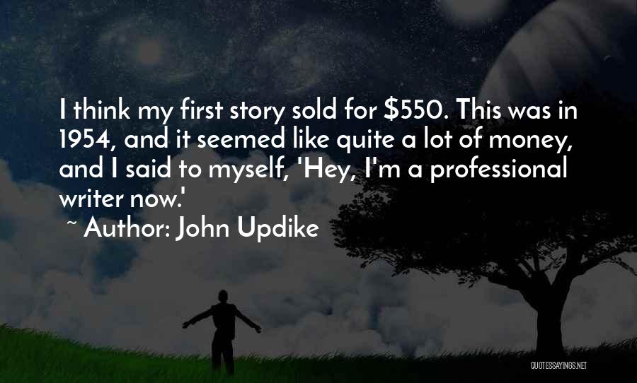 John Updike Quotes: I Think My First Story Sold For $550. This Was In 1954, And It Seemed Like Quite A Lot Of