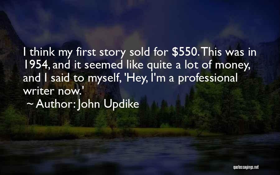 John Updike Quotes: I Think My First Story Sold For $550. This Was In 1954, And It Seemed Like Quite A Lot Of