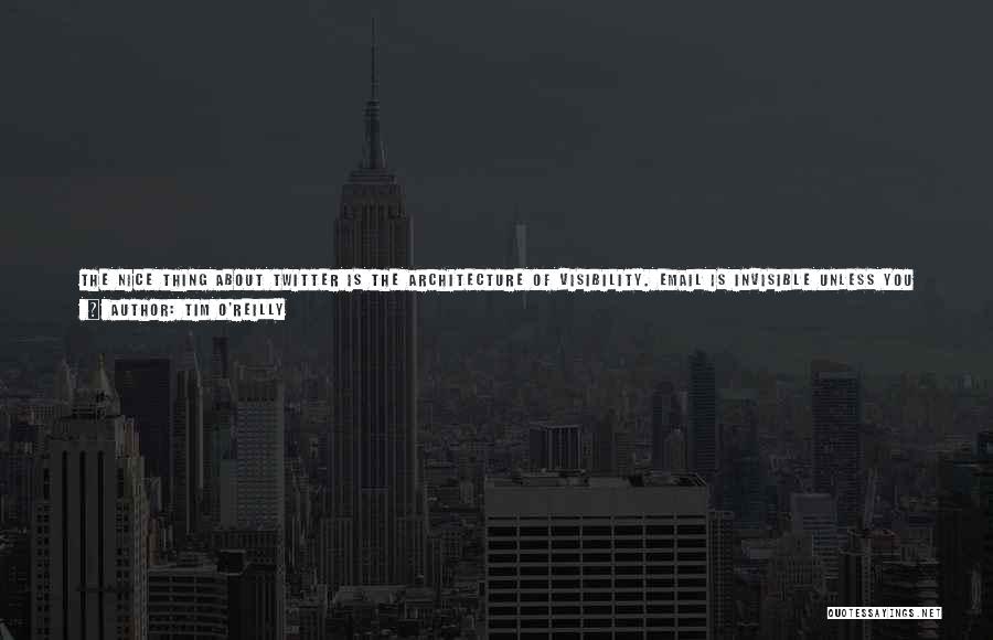 Tim O'Reilly Quotes: The Nice Thing About Twitter Is The Architecture Of Visibility. Email Is Invisible Unless You Reach Out To Someone Directly.