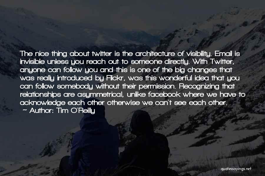 Tim O'Reilly Quotes: The Nice Thing About Twitter Is The Architecture Of Visibility. Email Is Invisible Unless You Reach Out To Someone Directly.