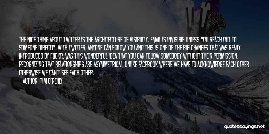 Tim O'Reilly Quotes: The Nice Thing About Twitter Is The Architecture Of Visibility. Email Is Invisible Unless You Reach Out To Someone Directly.