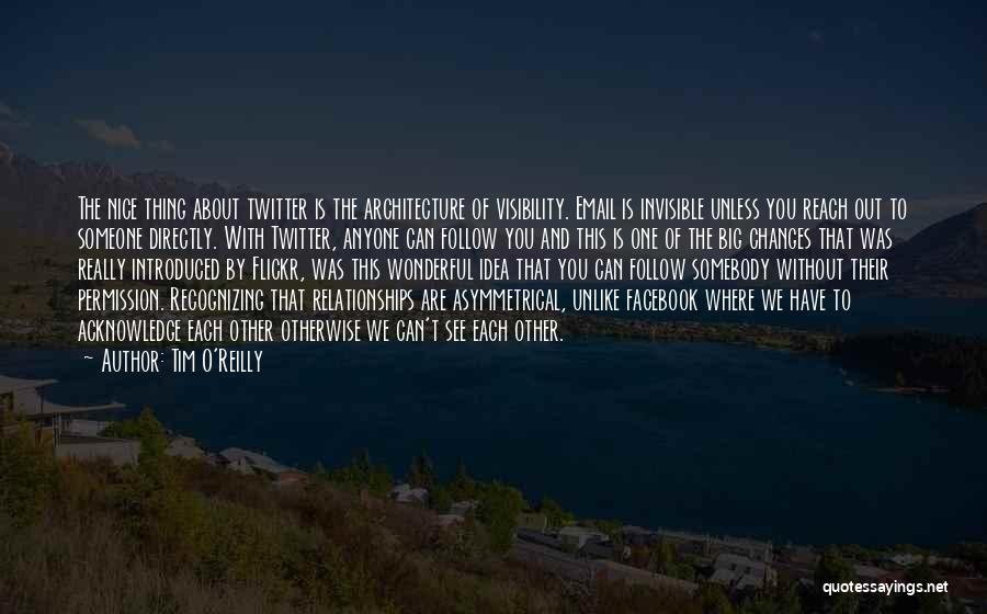 Tim O'Reilly Quotes: The Nice Thing About Twitter Is The Architecture Of Visibility. Email Is Invisible Unless You Reach Out To Someone Directly.