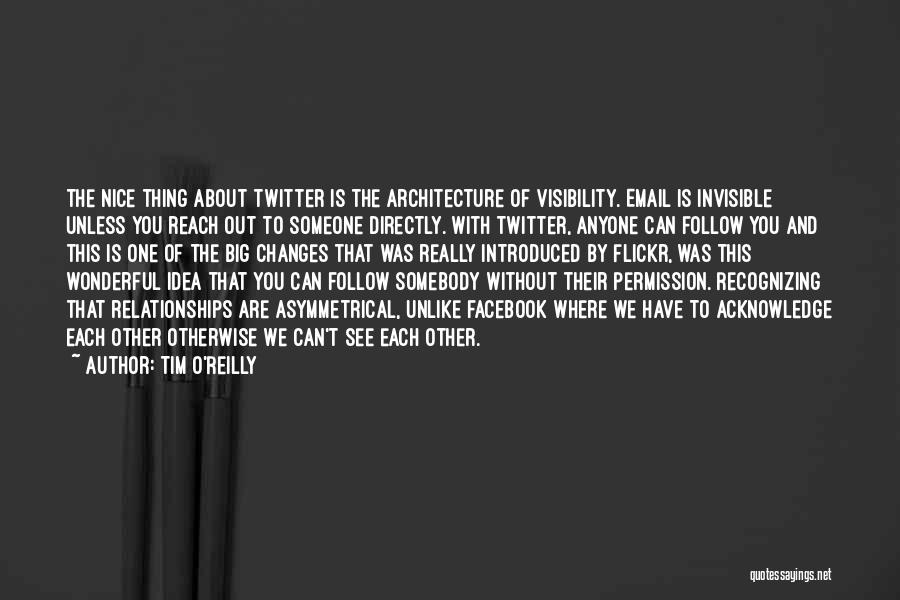 Tim O'Reilly Quotes: The Nice Thing About Twitter Is The Architecture Of Visibility. Email Is Invisible Unless You Reach Out To Someone Directly.