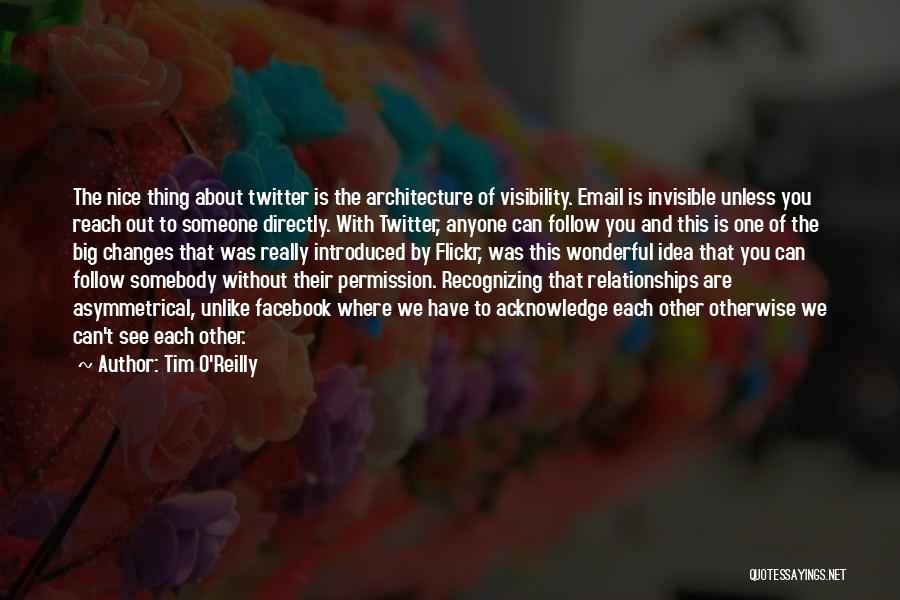 Tim O'Reilly Quotes: The Nice Thing About Twitter Is The Architecture Of Visibility. Email Is Invisible Unless You Reach Out To Someone Directly.