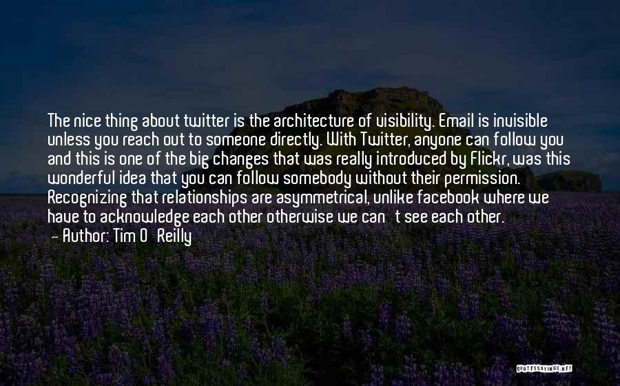 Tim O'Reilly Quotes: The Nice Thing About Twitter Is The Architecture Of Visibility. Email Is Invisible Unless You Reach Out To Someone Directly.