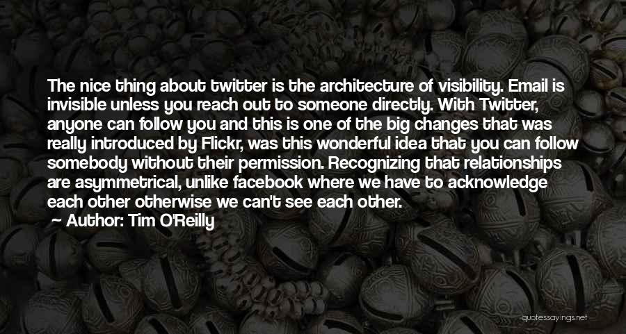 Tim O'Reilly Quotes: The Nice Thing About Twitter Is The Architecture Of Visibility. Email Is Invisible Unless You Reach Out To Someone Directly.