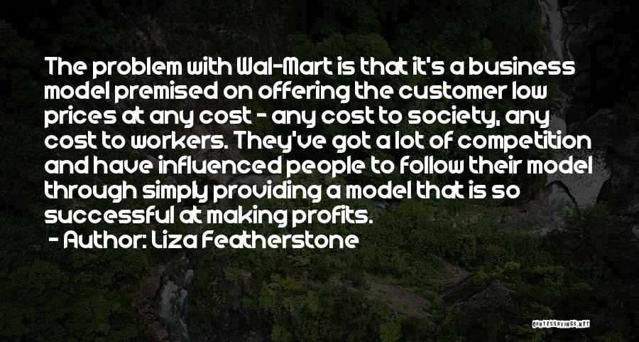 Liza Featherstone Quotes: The Problem With Wal-mart Is That It's A Business Model Premised On Offering The Customer Low Prices At Any Cost